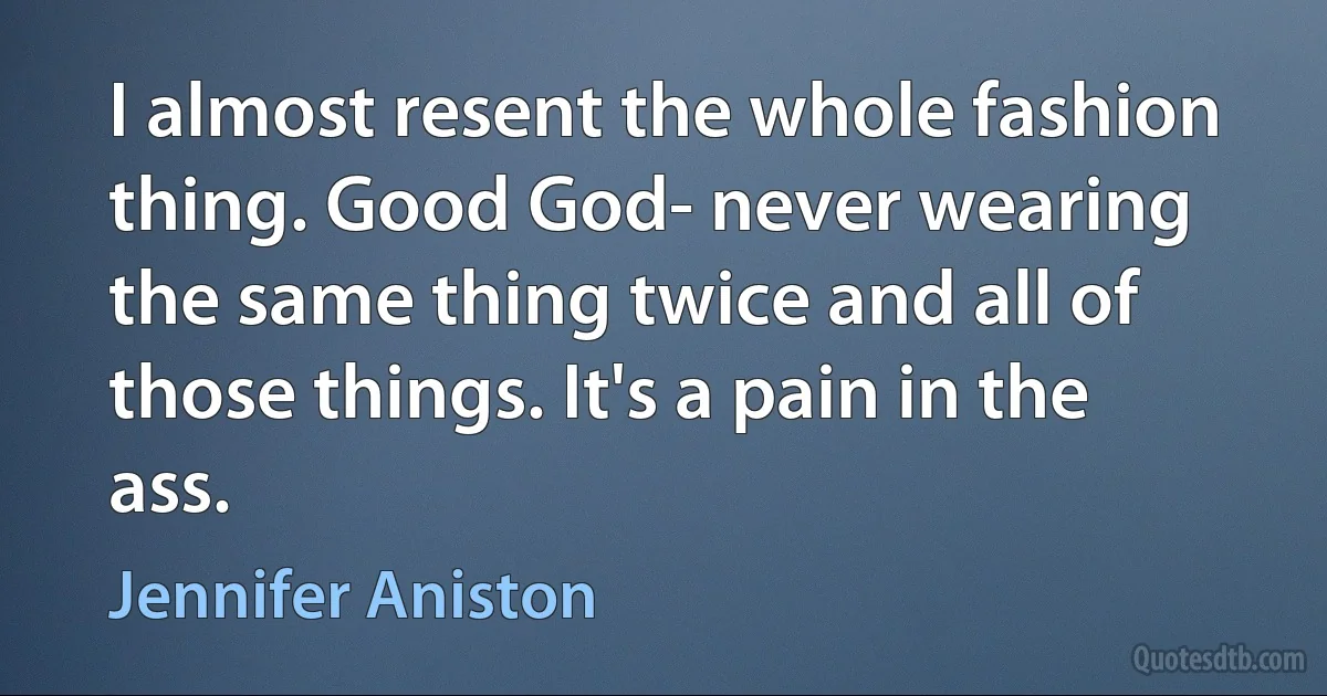 I almost resent the whole fashion thing. Good God- never wearing the same thing twice and all of those things. It's a pain in the ass. (Jennifer Aniston)