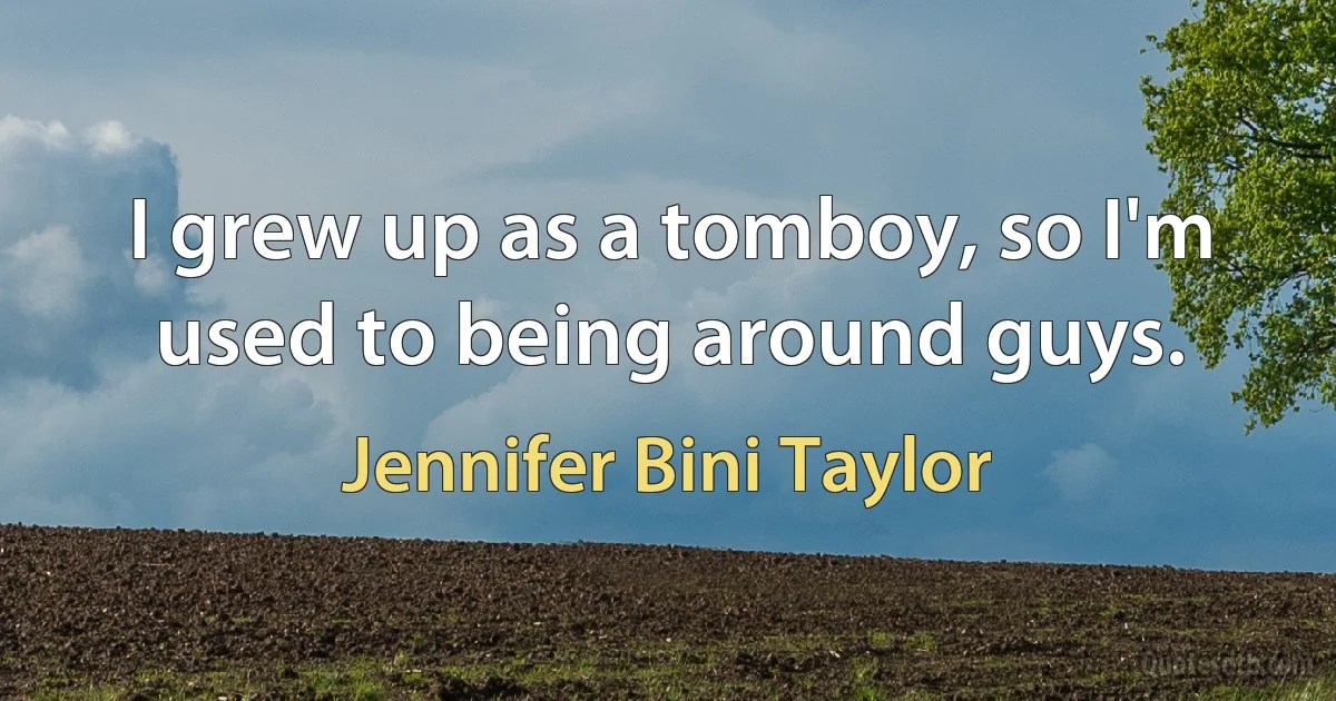 I grew up as a tomboy, so I'm used to being around guys. (Jennifer Bini Taylor)