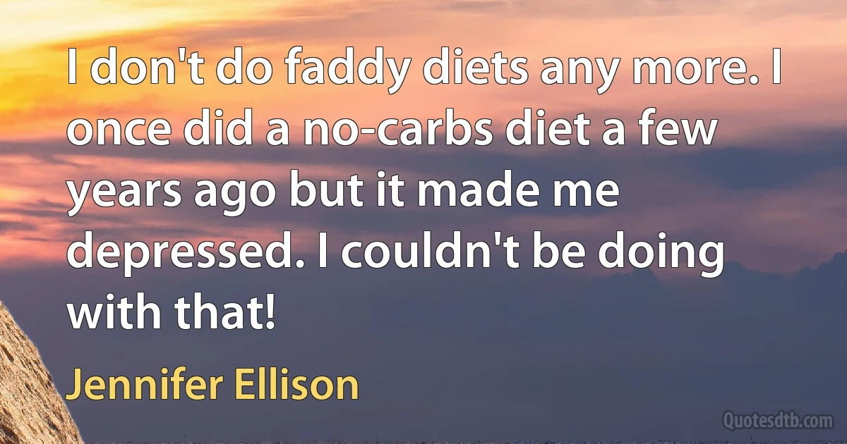 I don't do faddy diets any more. I once did a no-carbs diet a few years ago but it made me depressed. I couldn't be doing with that! (Jennifer Ellison)