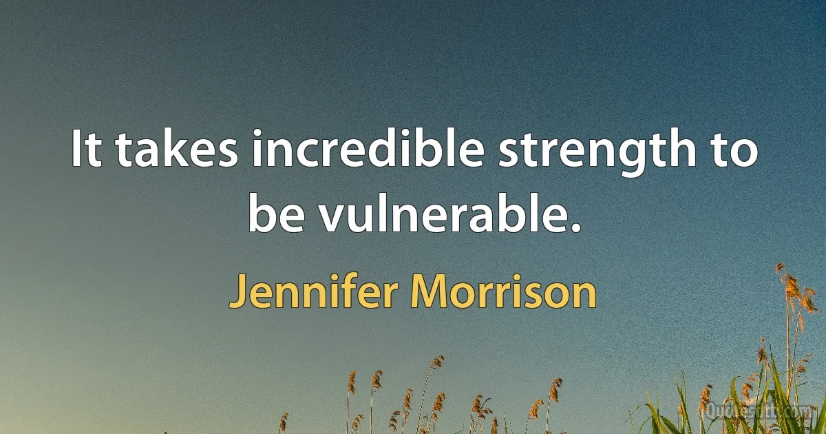 It takes incredible strength to be vulnerable. (Jennifer Morrison)