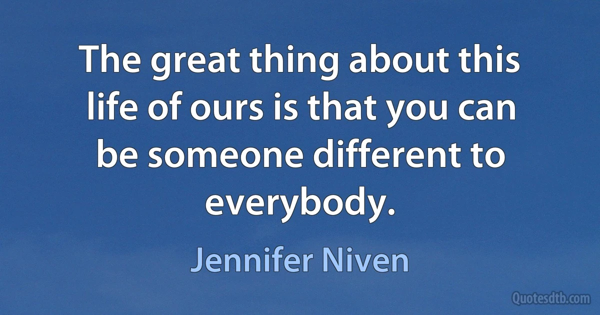 The great thing about this life of ours is that you can be someone different to everybody. (Jennifer Niven)