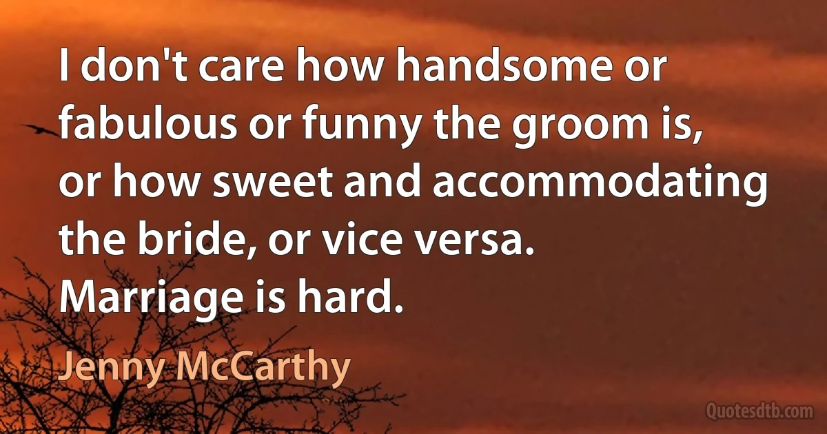 I don't care how handsome or fabulous or funny the groom is, or how sweet and accommodating the bride, or vice versa. Marriage is hard. (Jenny McCarthy)