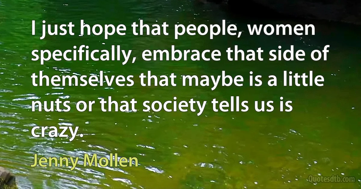 I just hope that people, women specifically, embrace that side of themselves that maybe is a little nuts or that society tells us is crazy. (Jenny Mollen)