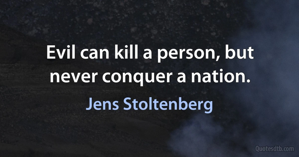 Evil can kill a person, but never conquer a nation. (Jens Stoltenberg)