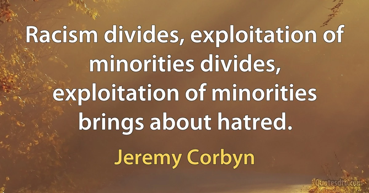 Racism divides, exploitation of minorities divides, exploitation of minorities brings about hatred. (Jeremy Corbyn)