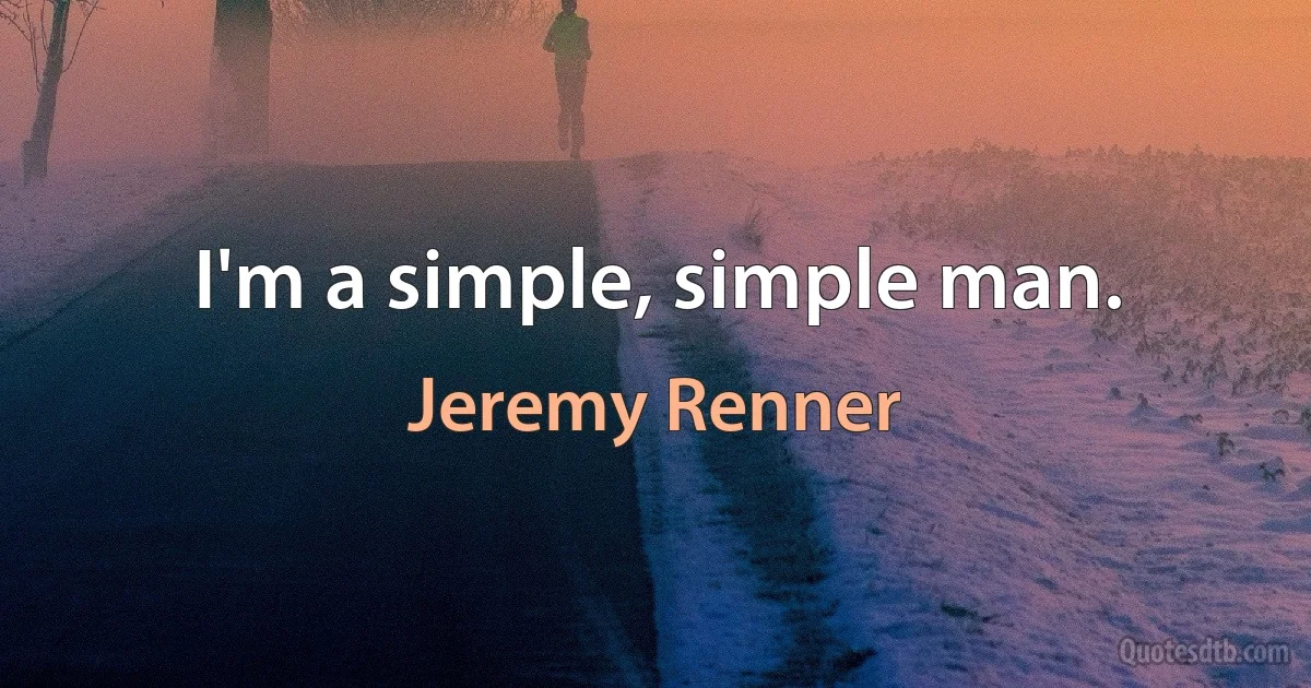 I'm a simple, simple man. (Jeremy Renner)