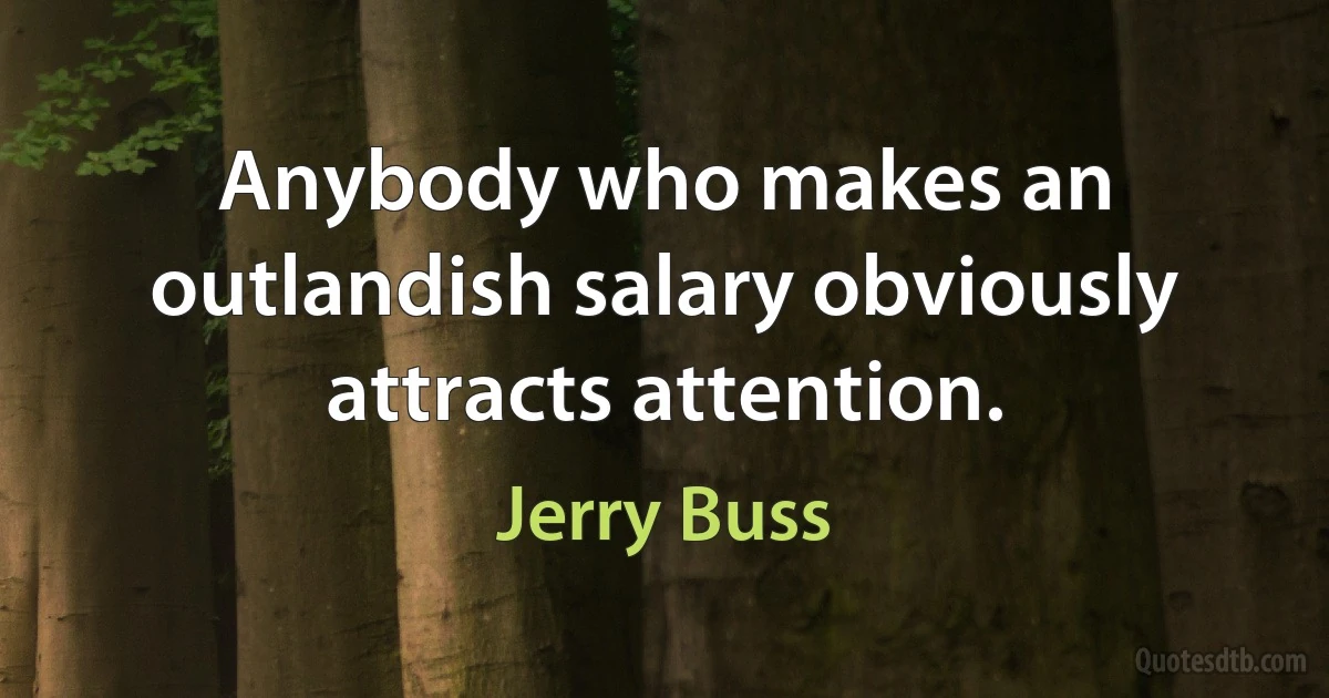 Anybody who makes an outlandish salary obviously attracts attention. (Jerry Buss)