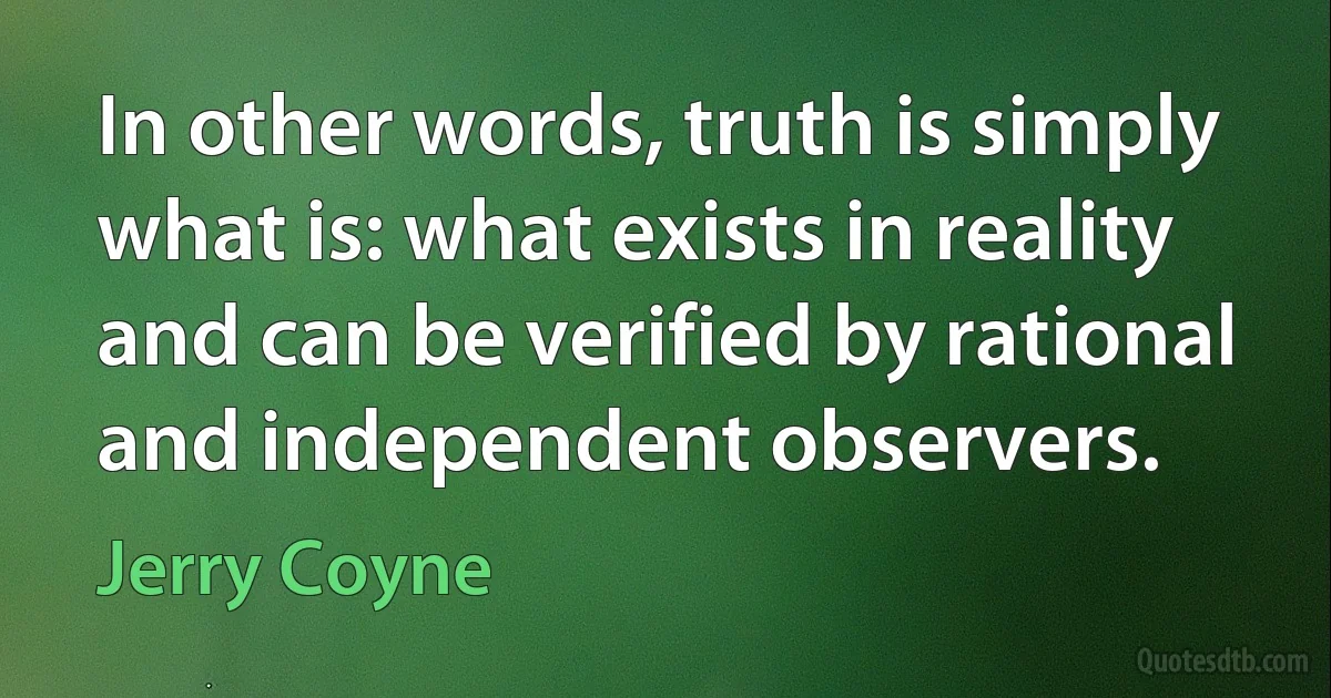 In other words, truth is simply what is: what exists in reality and can be verified by rational and independent observers. (Jerry Coyne)