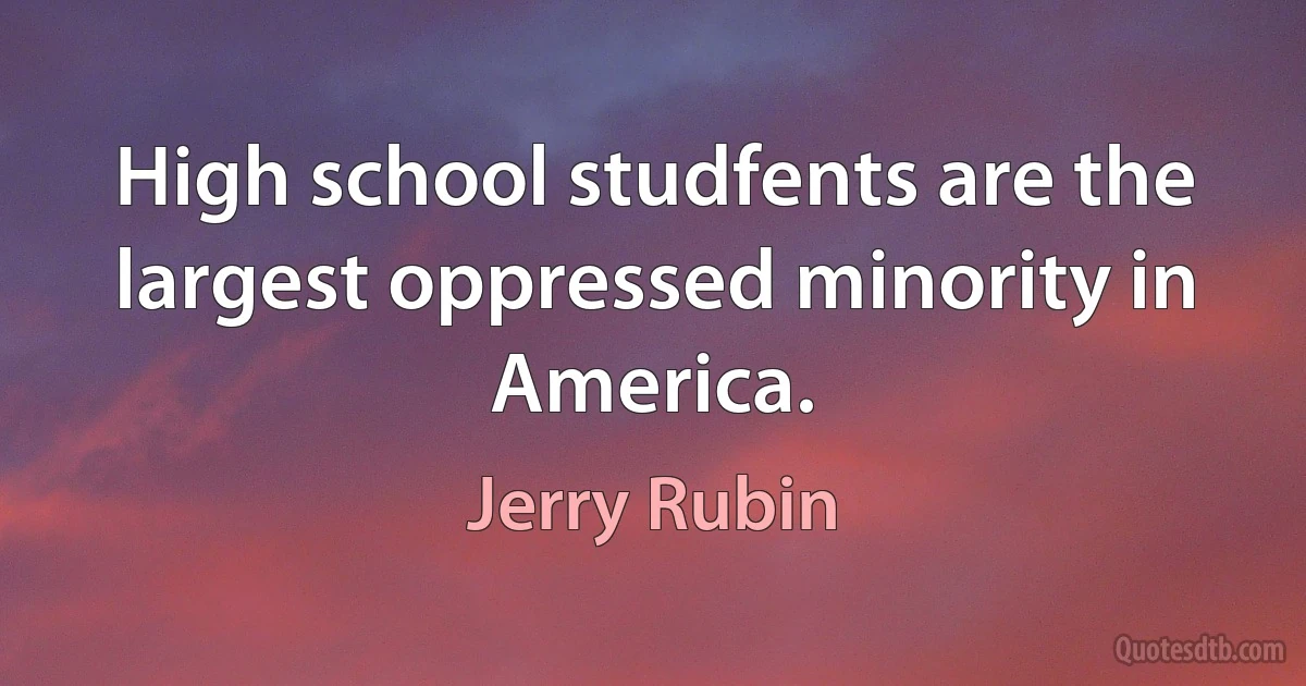 High school studfents are the largest oppressed minority in America. (Jerry Rubin)