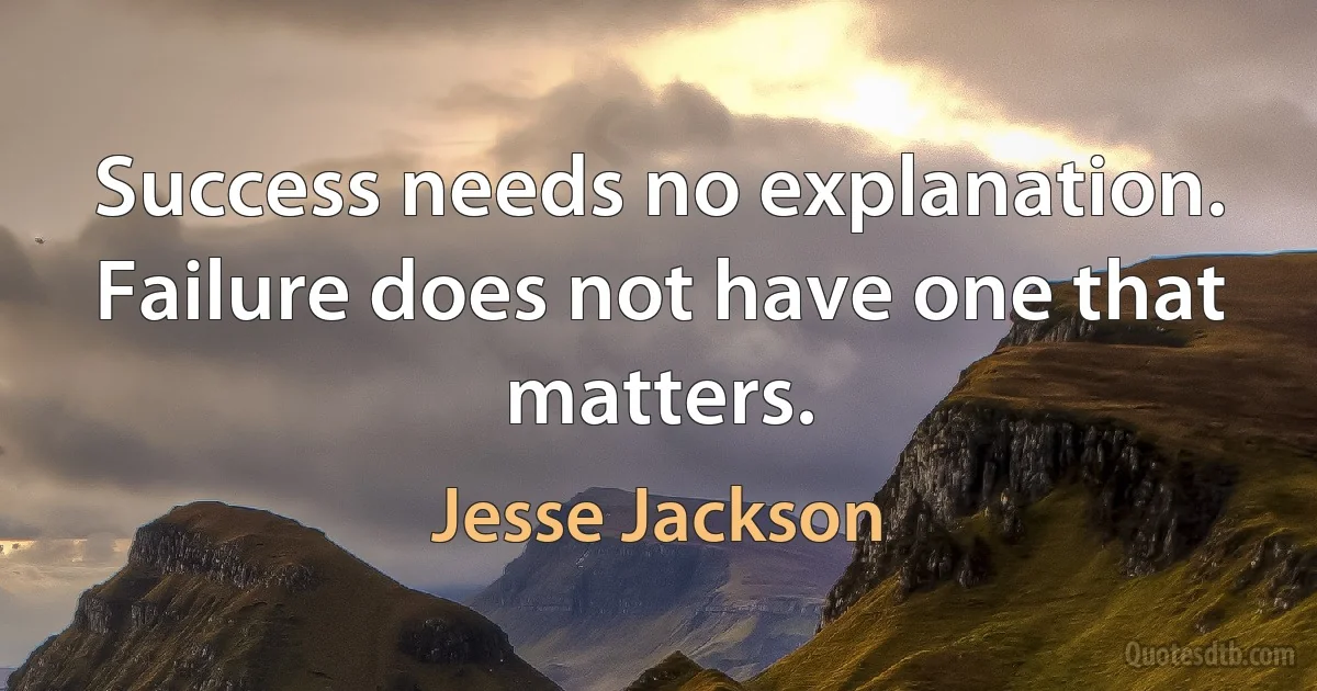 Success needs no explanation. Failure does not have one that matters. (Jesse Jackson)