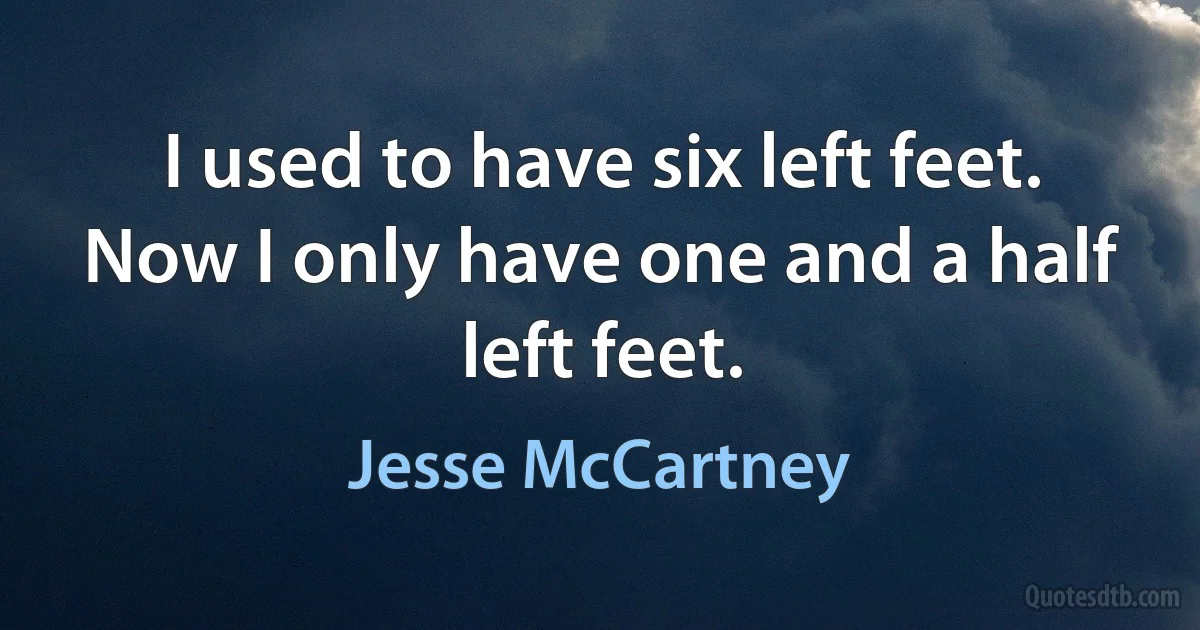 I used to have six left feet. Now I only have one and a half left feet. (Jesse McCartney)