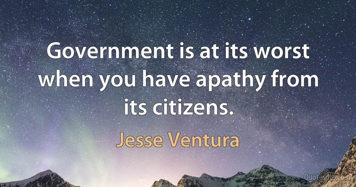 Government is at its worst when you have apathy from its citizens. (Jesse Ventura)