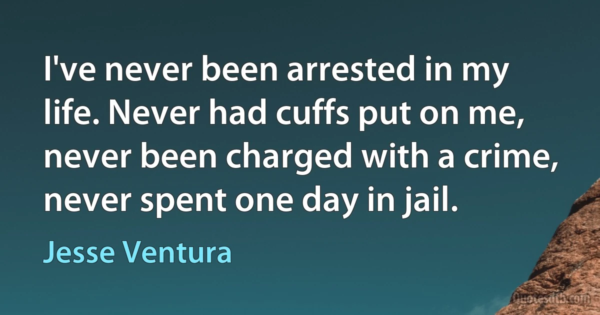 I've never been arrested in my life. Never had cuffs put on me, never been charged with a crime, never spent one day in jail. (Jesse Ventura)