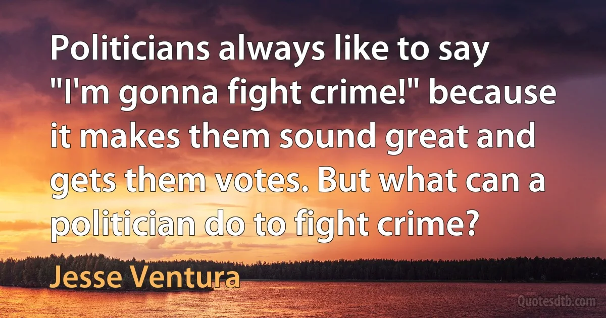 Politicians always like to say "I'm gonna fight crime!" because it makes them sound great and gets them votes. But what can a politician do to fight crime? (Jesse Ventura)