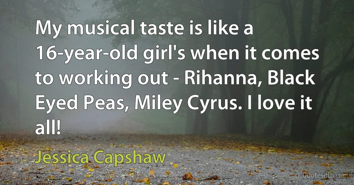 My musical taste is like a 16-year-old girl's when it comes to working out - Rihanna, Black Eyed Peas, Miley Cyrus. I love it all! (Jessica Capshaw)