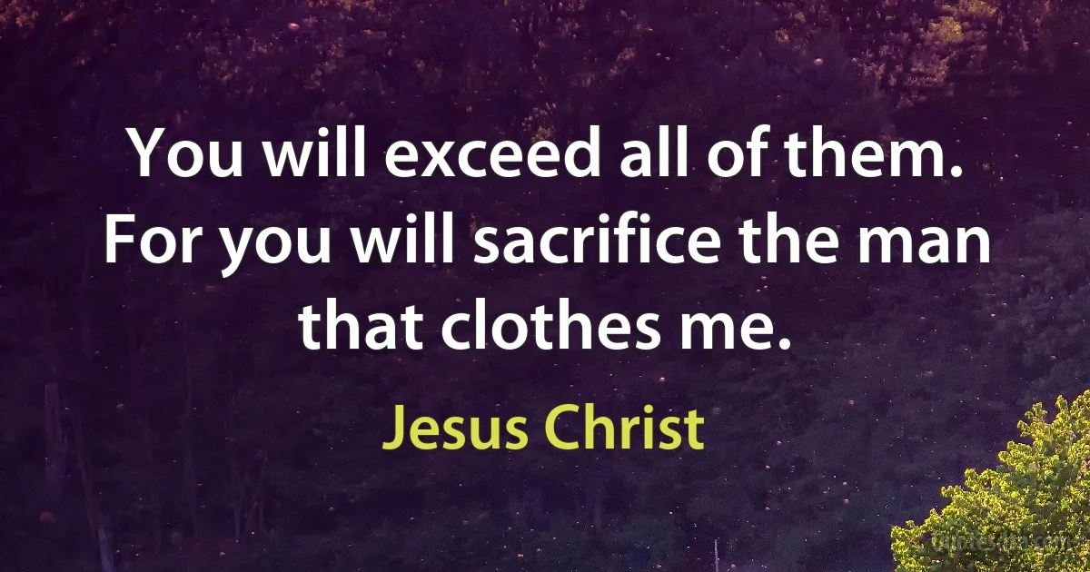 You will exceed all of them. For you will sacrifice the man that clothes me. (Jesus Christ)