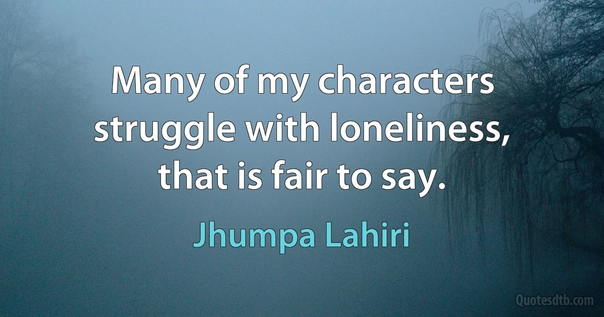 Many of my characters struggle with loneliness, that is fair to say. (Jhumpa Lahiri)