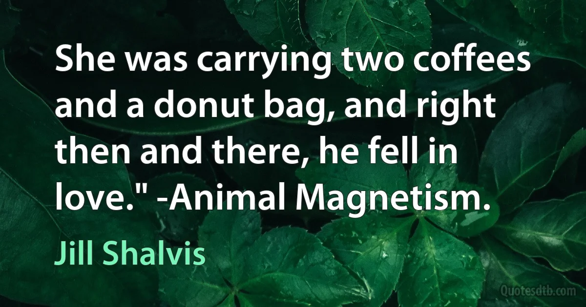 She was carrying two coffees and a donut bag, and right then and there, he fell in love." -Animal Magnetism. (Jill Shalvis)