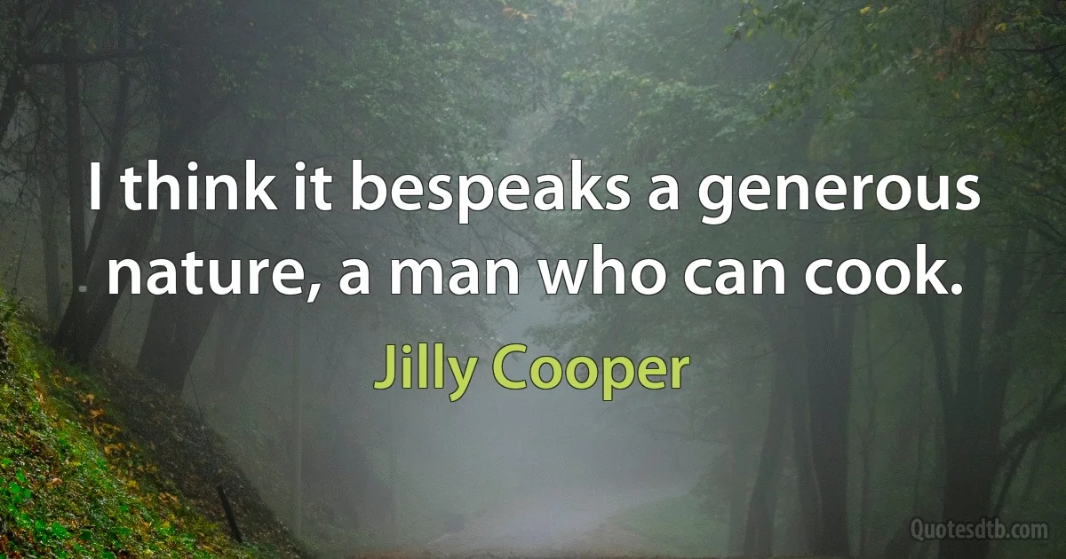 I think it bespeaks a generous nature, a man who can cook. (Jilly Cooper)