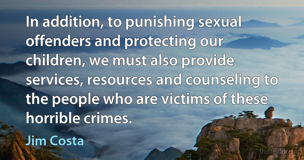 In addition, to punishing sexual offenders and protecting our children, we must also provide services, resources and counseling to the people who are victims of these horrible crimes. (Jim Costa)