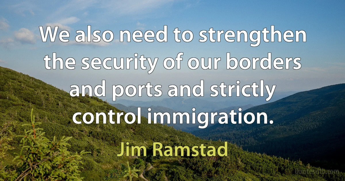 We also need to strengthen the security of our borders and ports and strictly control immigration. (Jim Ramstad)