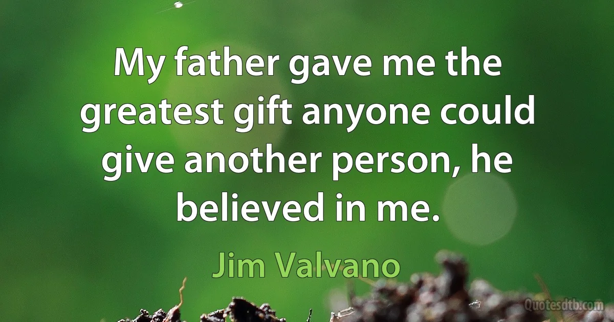 My father gave me the greatest gift anyone could give another person, he believed in me. (Jim Valvano)