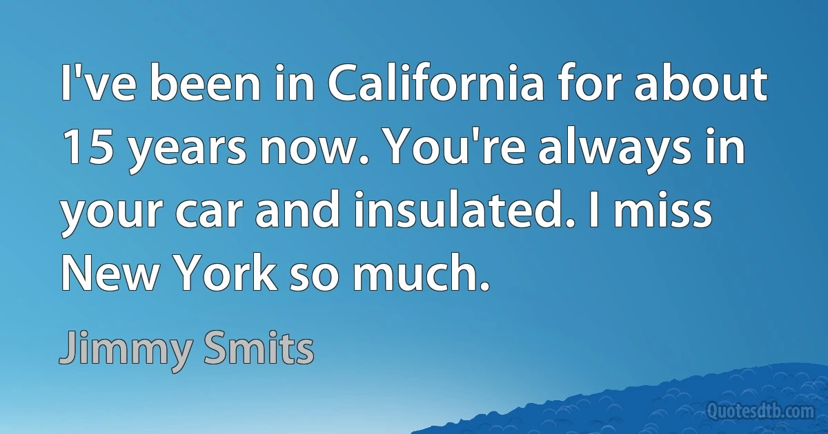 I've been in California for about 15 years now. You're always in your car and insulated. I miss New York so much. (Jimmy Smits)