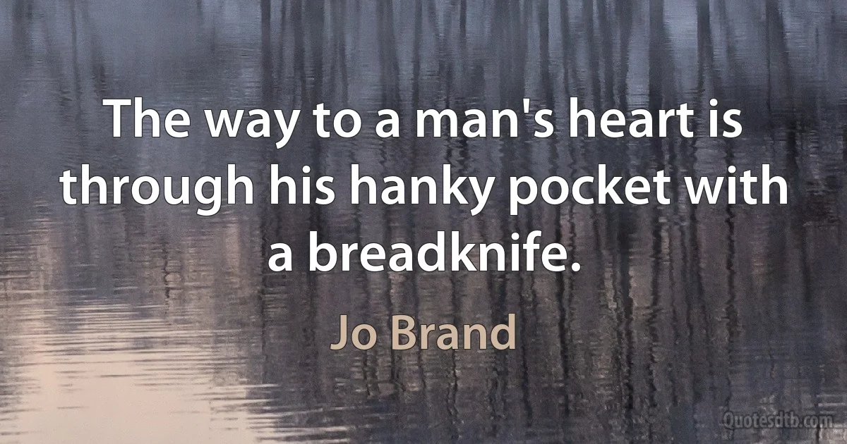 The way to a man's heart is through his hanky pocket with a breadknife. (Jo Brand)