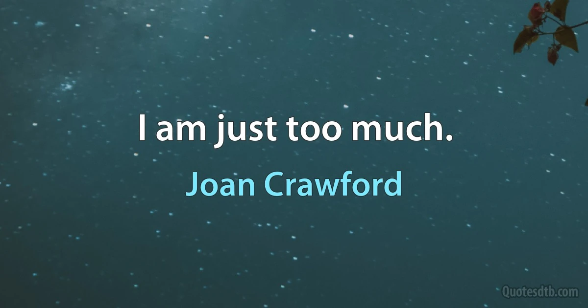 I am just too much. (Joan Crawford)