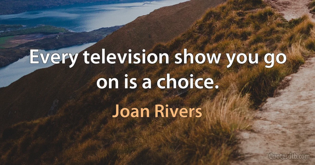 Every television show you go on is a choice. (Joan Rivers)