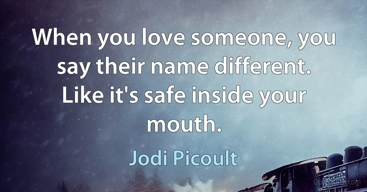 When you love someone, you say their name different. Like it's safe inside your mouth. (Jodi Picoult)