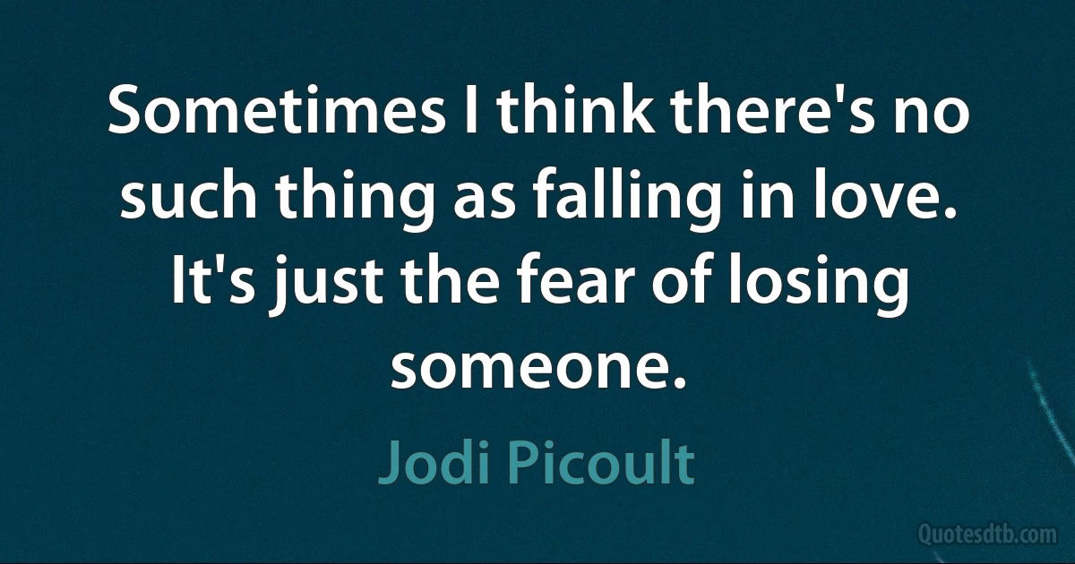 Sometimes I think there's no such thing as falling in love. It's just the fear of losing someone. (Jodi Picoult)