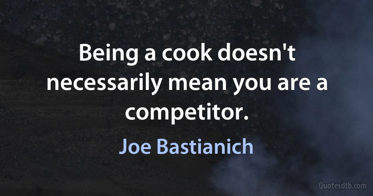 Being a cook doesn't necessarily mean you are a competitor. (Joe Bastianich)