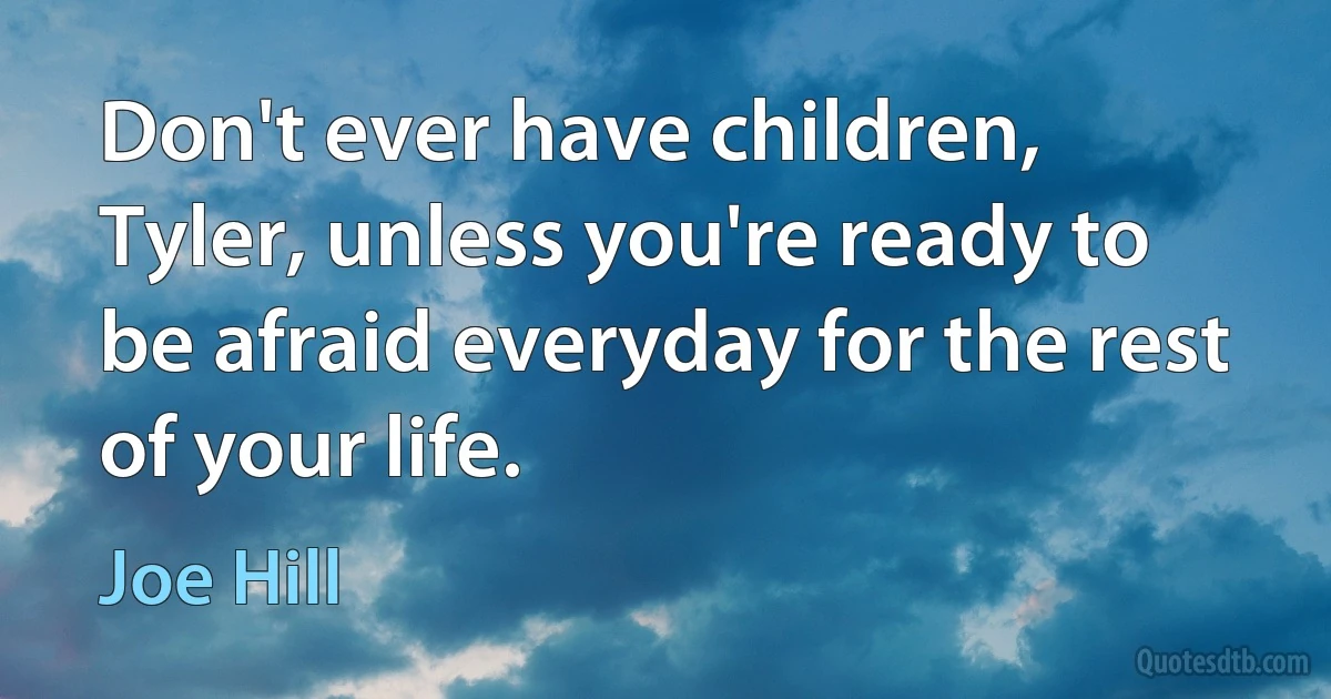 Don't ever have children, Tyler, unless you're ready to be afraid everyday for the rest of your life. (Joe Hill)