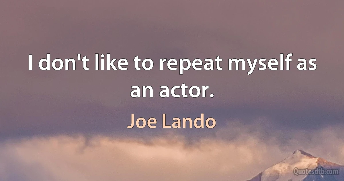 I don't like to repeat myself as an actor. (Joe Lando)