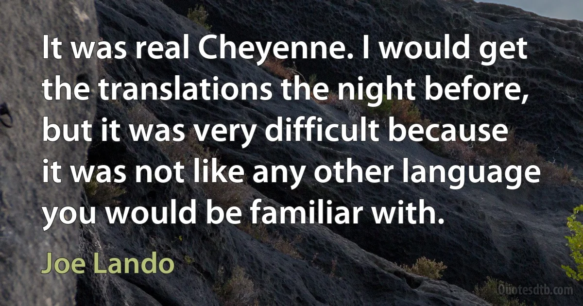 It was real Cheyenne. I would get the translations the night before, but it was very difficult because it was not like any other language you would be familiar with. (Joe Lando)