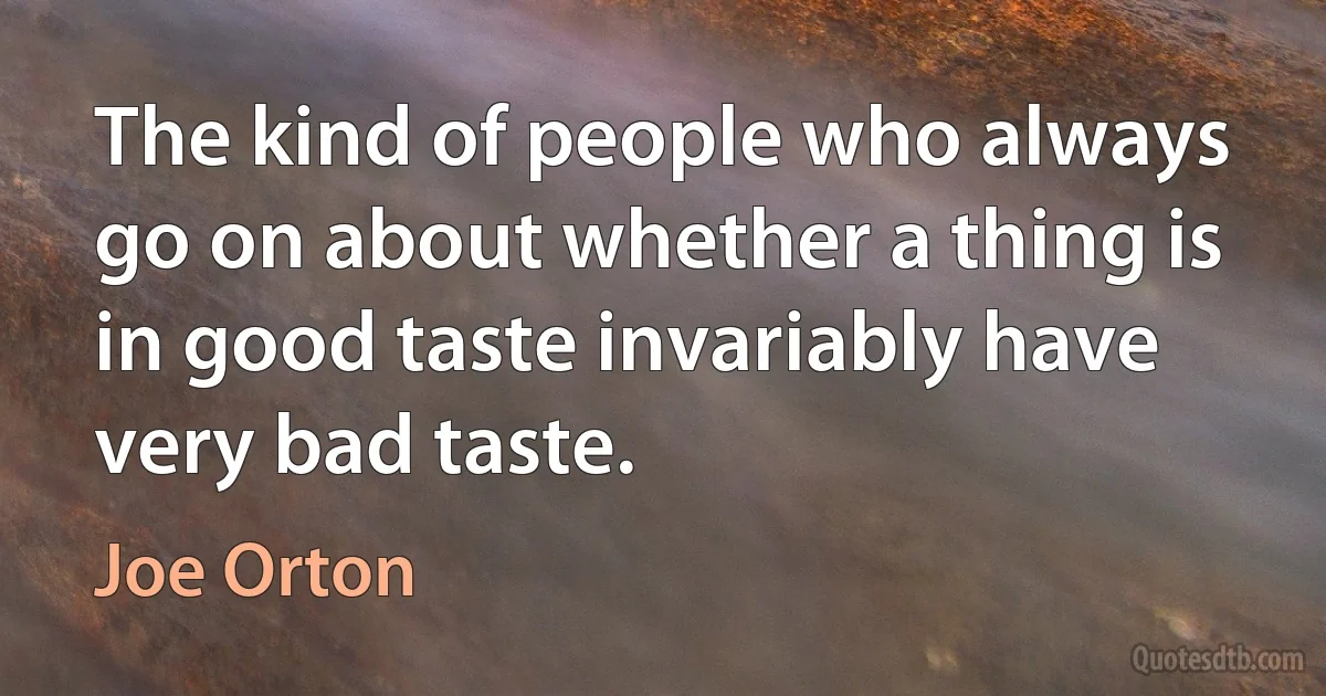 The kind of people who always go on about whether a thing is in good taste invariably have very bad taste. (Joe Orton)