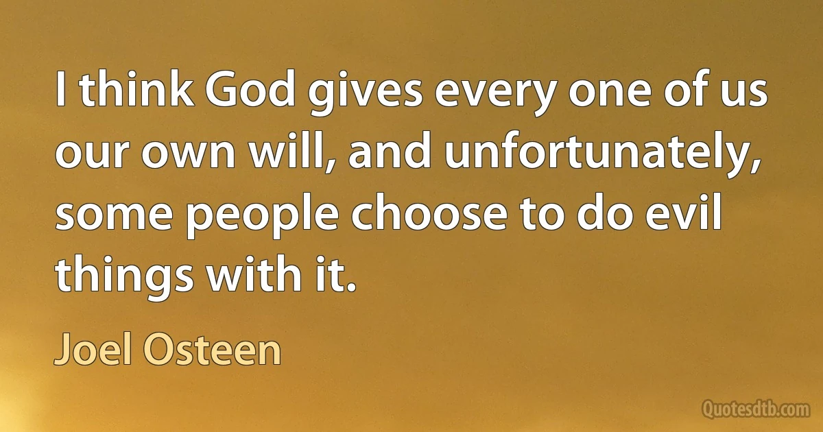 I think God gives every one of us our own will, and unfortunately, some people choose to do evil things with it. (Joel Osteen)