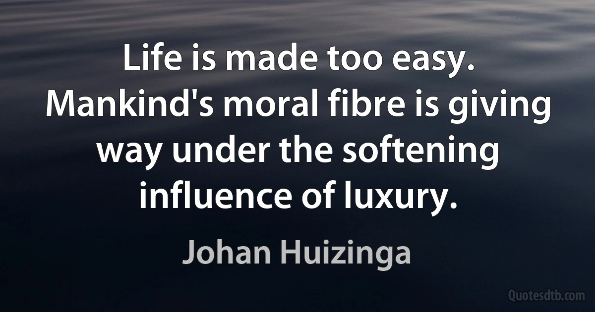 Life is made too easy. Mankind's moral fibre is giving way under the softening influence of luxury. (Johan Huizinga)