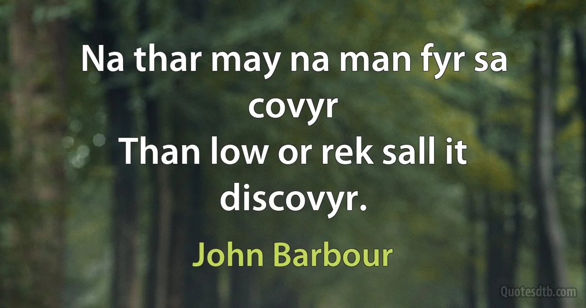 Na thar may na man fyr sa covyr
Than low or rek sall it discovyr. (John Barbour)