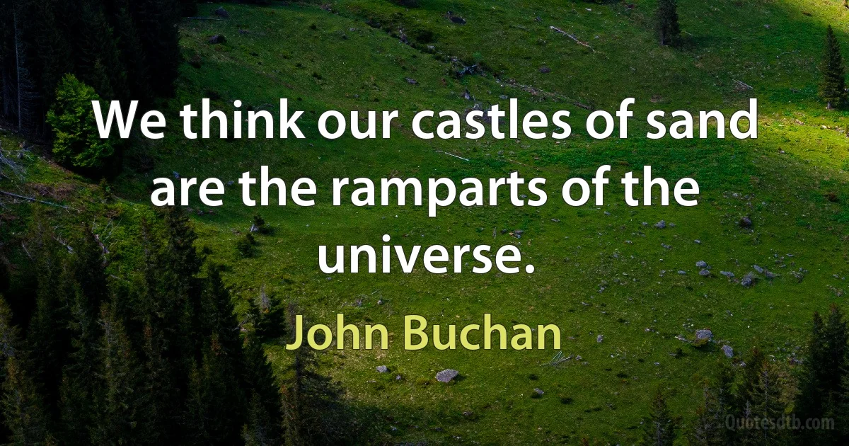 We think our castles of sand are the ramparts of the universe. (John Buchan)