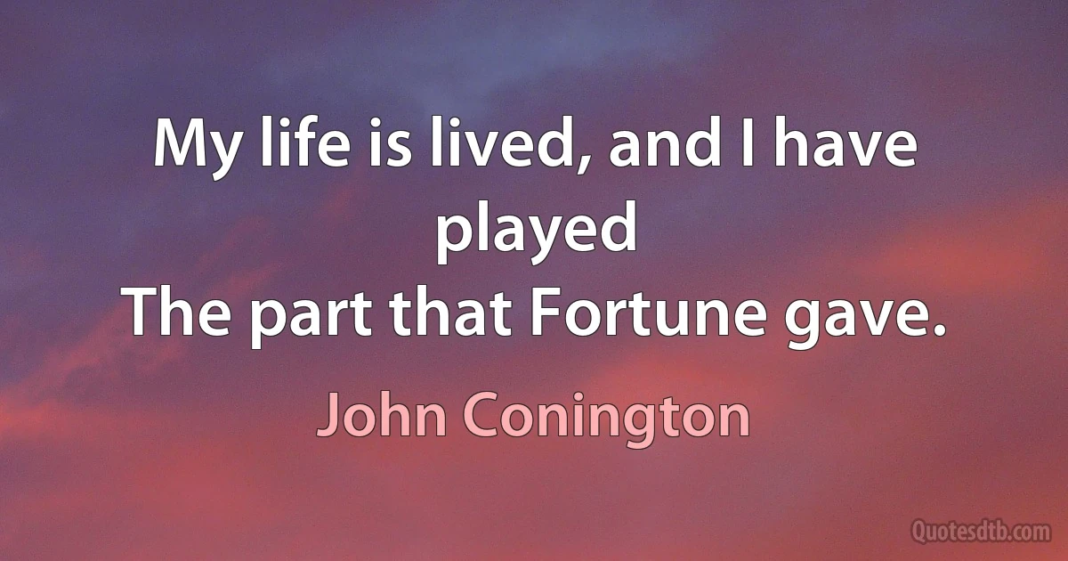 My life is lived, and I have played
The part that Fortune gave. (John Conington)