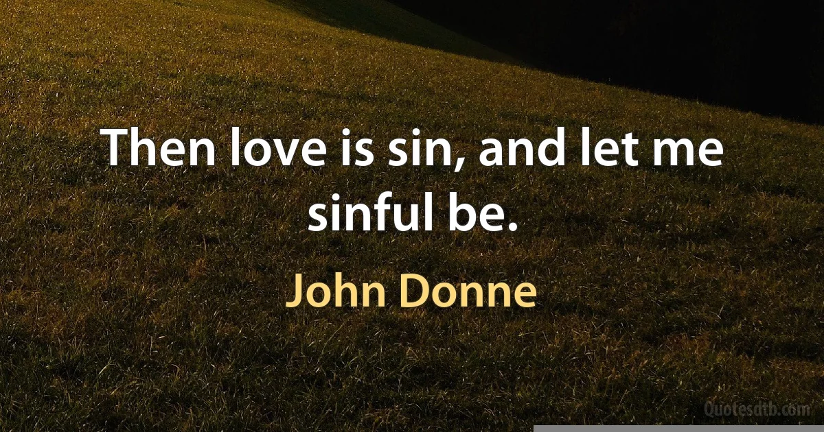 Then love is sin, and let me sinful be. (John Donne)