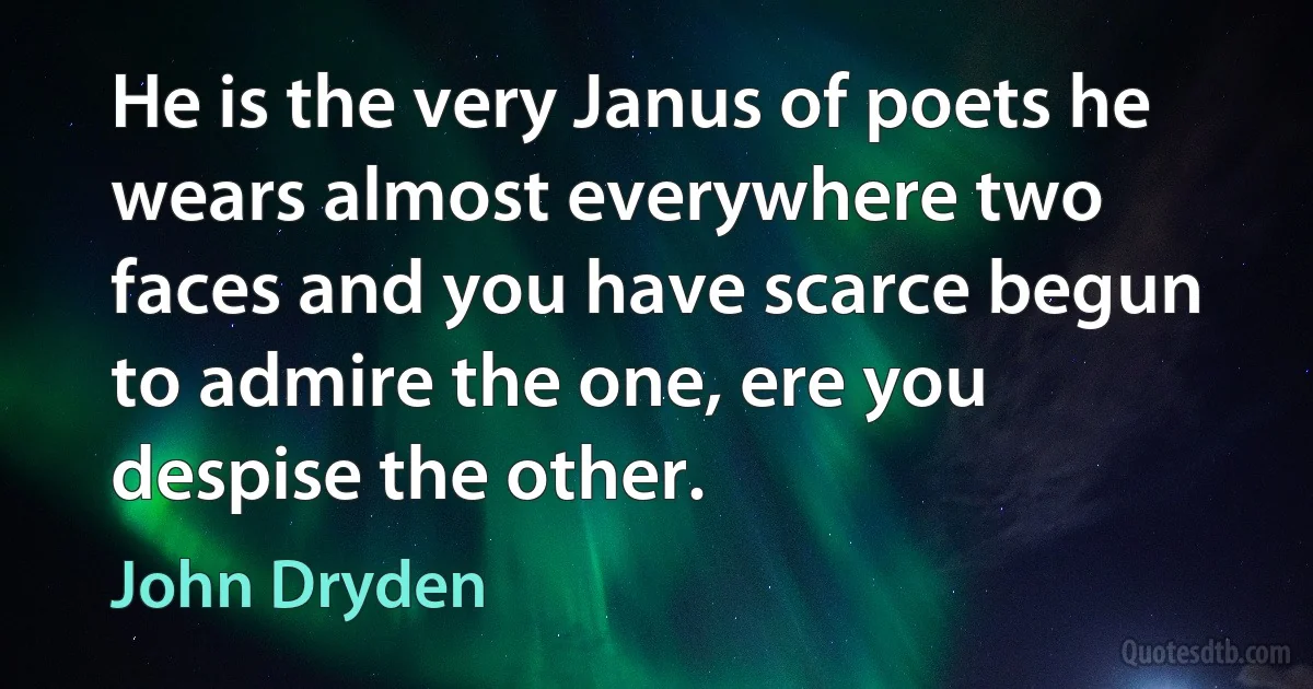 He is the very Janus of poets he wears almost everywhere two faces and you have scarce begun to admire the one, ere you despise the other. (John Dryden)