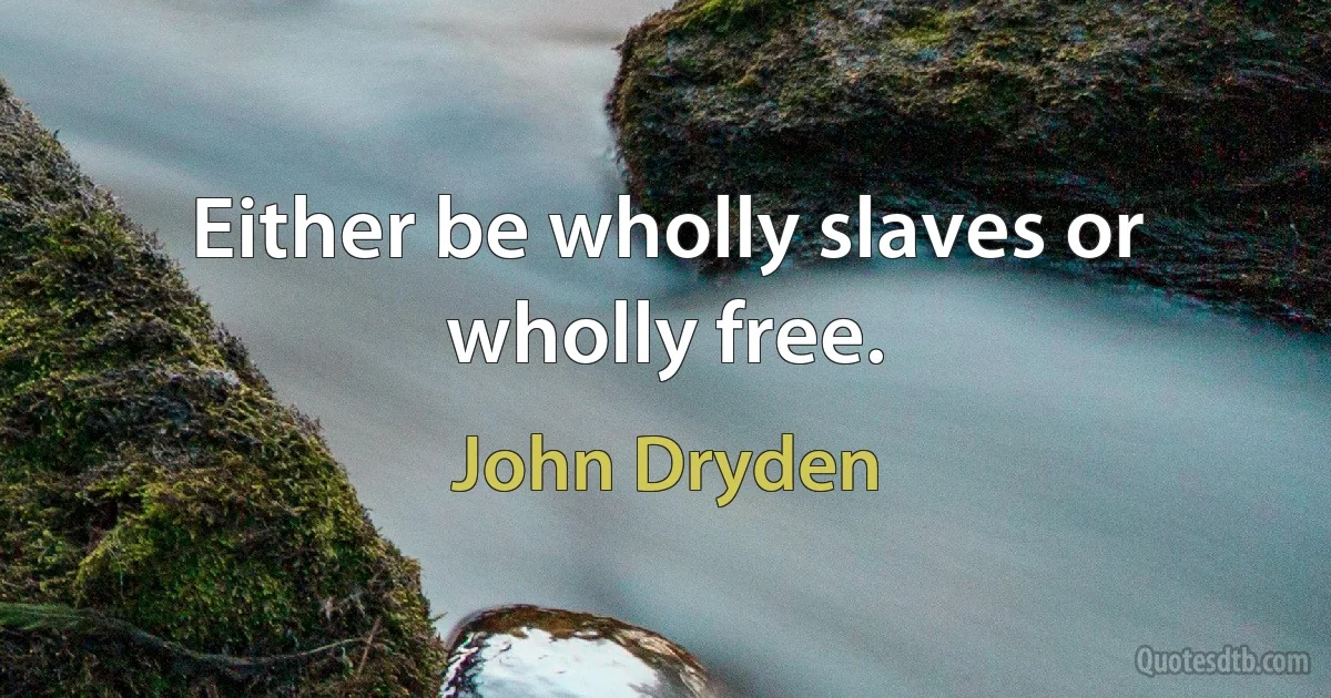 Either be wholly slaves or wholly free. (John Dryden)