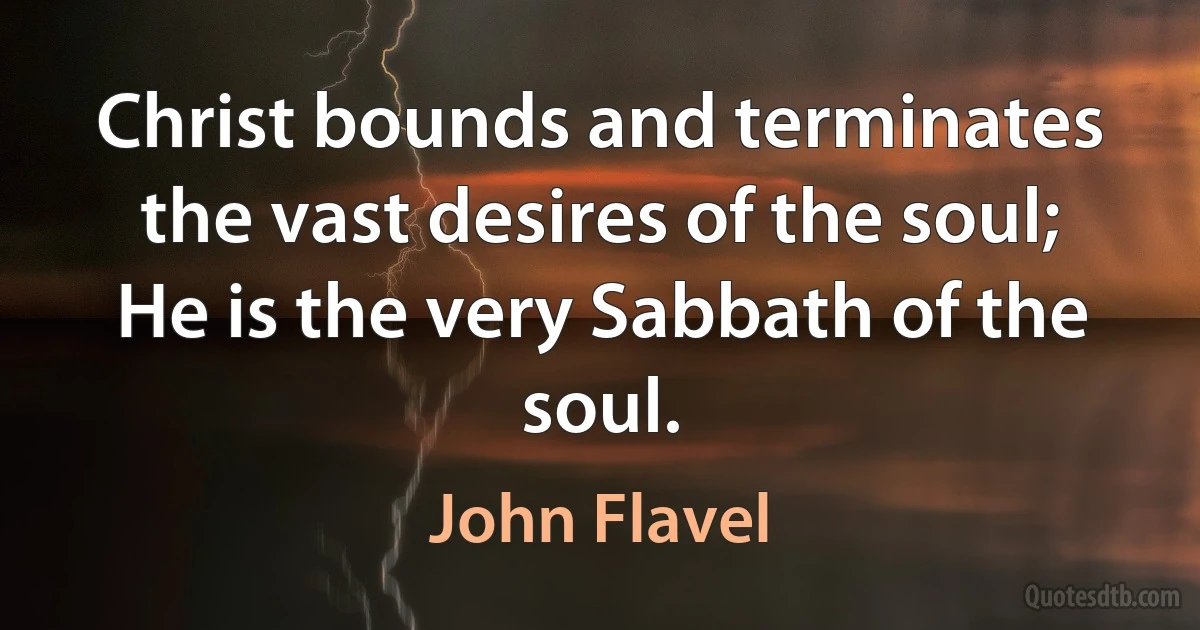 Christ bounds and terminates the vast desires of the soul; He is the very Sabbath of the soul. (John Flavel)