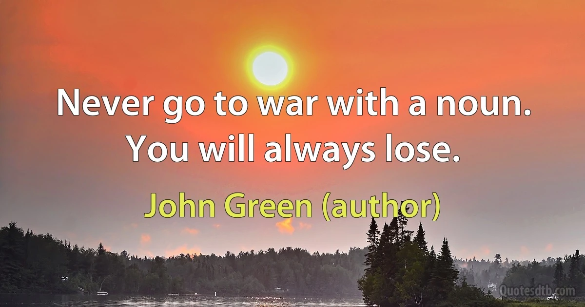 Never go to war with a noun. You will always lose. (John Green (author))