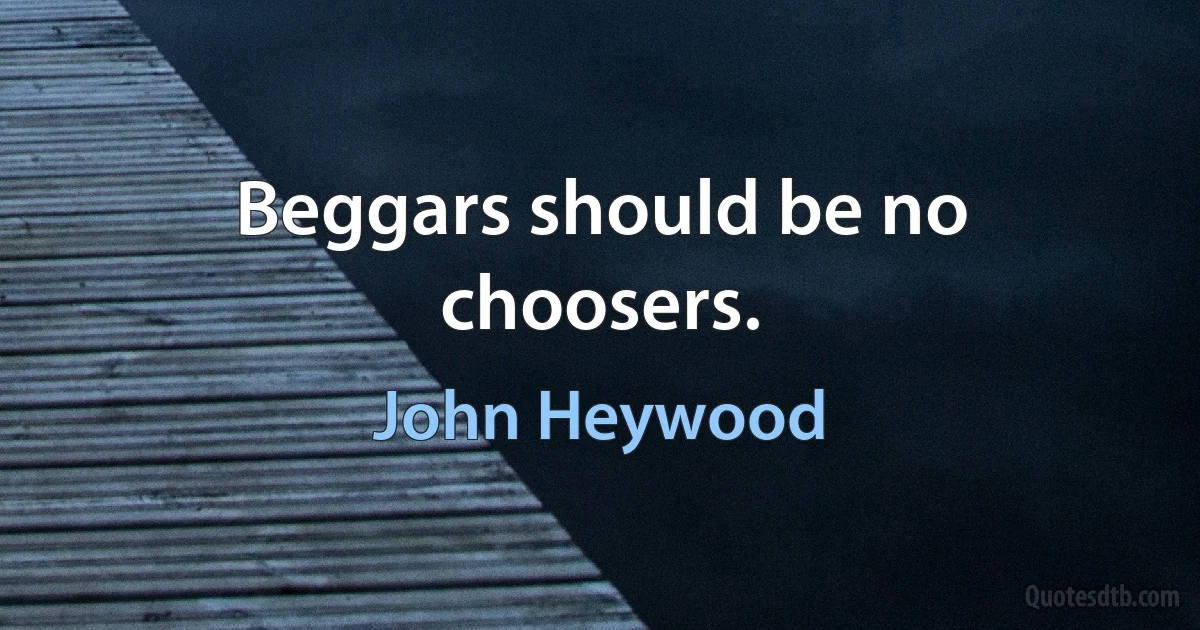 Beggars should be no choosers. (John Heywood)