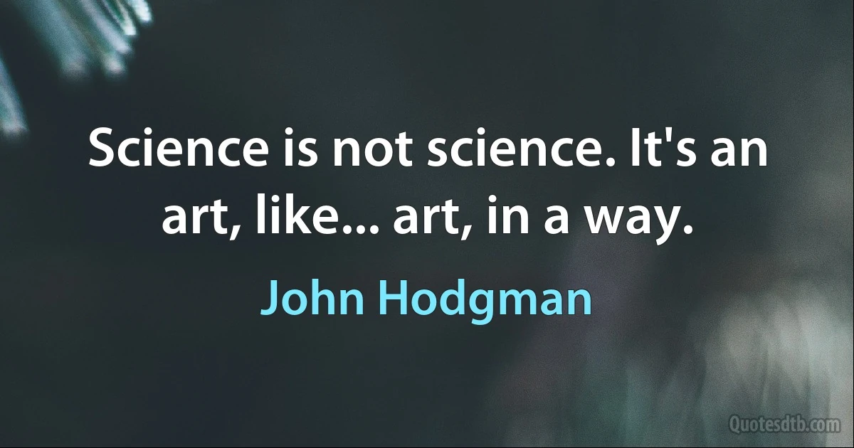 Science is not science. It's an art, like... art, in a way. (John Hodgman)