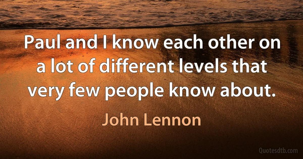 Paul and I know each other on a lot of different levels that very few people know about. (John Lennon)